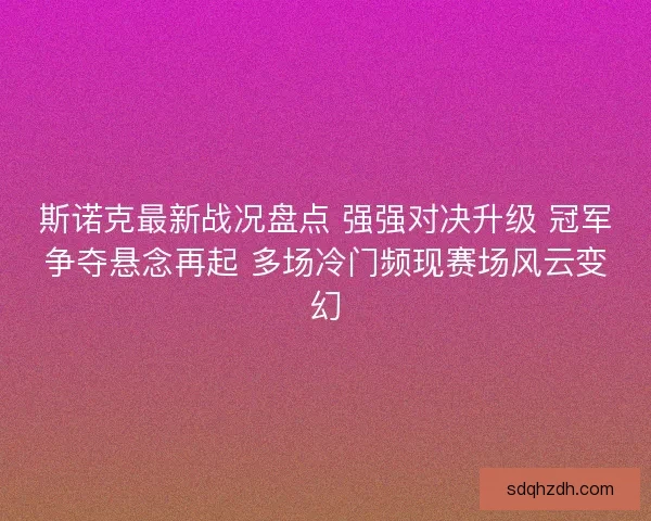 斯诺克最新战况盘点 强强对决升级 冠军争夺悬念再起 多场冷门频现赛场风云变幻