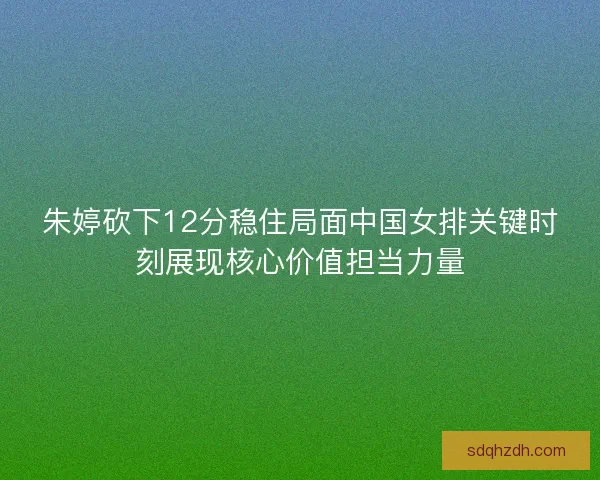 朱婷砍下12分稳住局面中国女排关键时刻展现核心价值担当力量