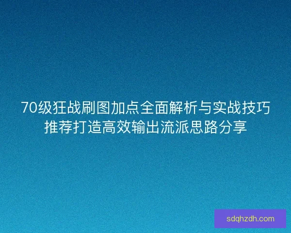 70级狂战刷图加点全面解析与实战技巧推荐打造高效输出流派思路分享