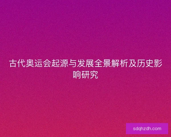 古代奥运会起源与发展全景解析及历史影响研究