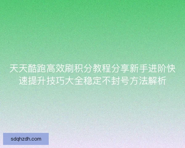 天天酷跑高效刷积分教程分享新手进阶快速提升技巧大全稳定不封号方法解析