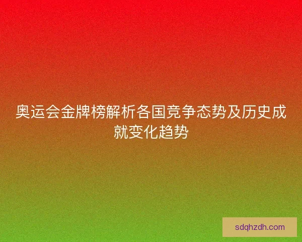 奥运会金牌榜解析各国竞争态势及历史成就变化趋势