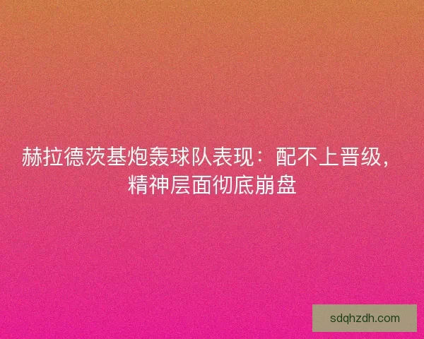 赫拉德茨基炮轰球队表现：配不上晋级，精神层面彻底崩盘