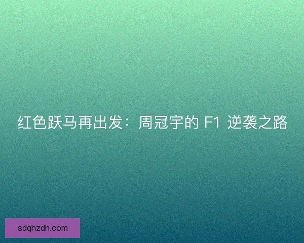 红色跃马再出发：周冠宇的 F1 逆袭之路