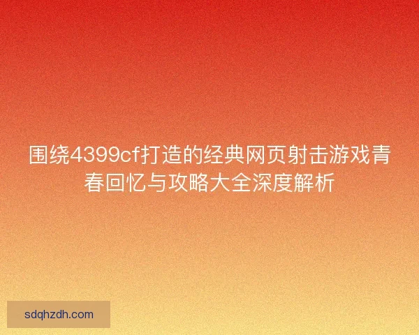 围绕4399cf打造的经典网页射击游戏青春回忆与攻略大全深度解析