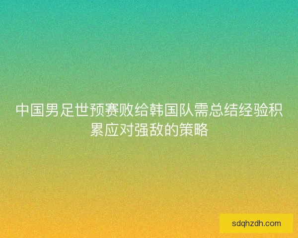 中国男足世预赛败给韩国队需总结经验积累应对强敌的策略