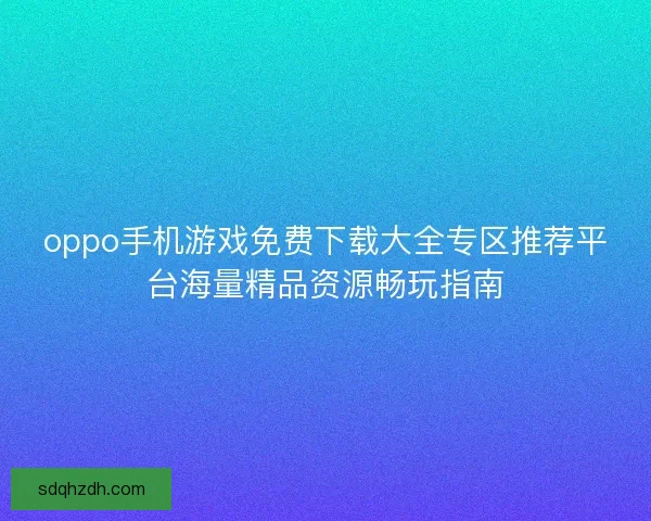 oppo手机游戏免费下载大全专区推荐平台海量精品资源畅玩指南